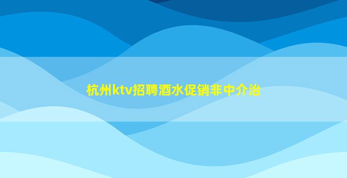 杭州ktv招聘酒水促销非中介治